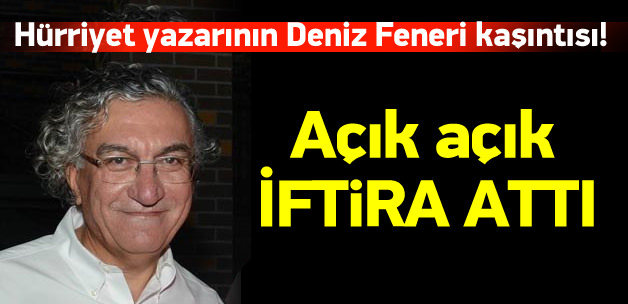 Hürriyet yazarının Deniz Feneri kaşıntısı!